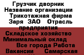 Грузчик-дворник › Название организации ­ Трикотажная фирма Заря, ЗАО › Отрасль предприятия ­ Складское хозяйство › Минимальный оклад ­ 15 000 - Все города Работа » Вакансии   . Самарская обл.,Жигулевск г.